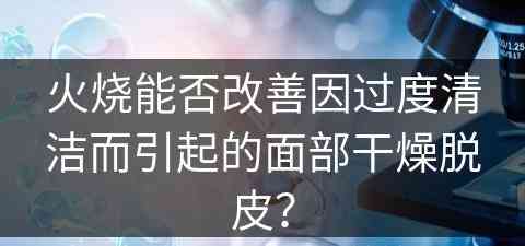 火烧能否改善因过度清洁而引起的面部干燥脱皮？